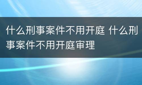 什么刑事案件不用开庭 什么刑事案件不用开庭审理