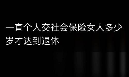 一直个人交社会保险女人多少岁才达到退休