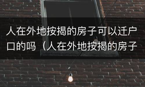 人在外地按揭的房子可以迁户口的吗（人在外地按揭的房子可以迁户口的吗怎么迁）