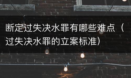 断定过失决水罪有哪些难点（过失决水罪的立案标准）