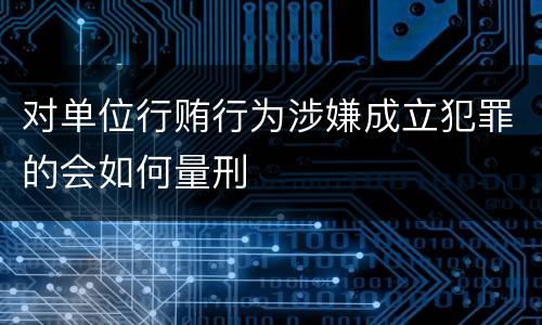 对单位行贿行为涉嫌成立犯罪的会如何量刑