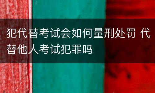 犯代替考试会如何量刑处罚 代替他人考试犯罪吗