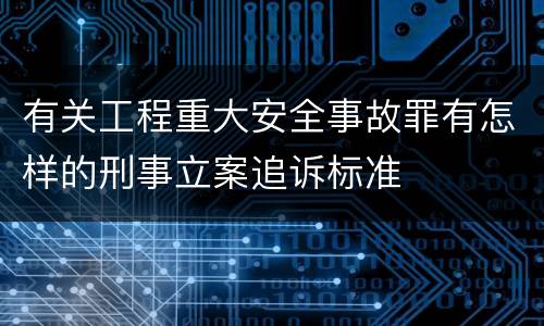 有关工程重大安全事故罪有怎样的刑事立案追诉标准