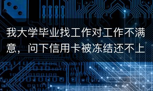 我大学毕业找工作对工作不满意，问下信用卡被冻结还不上钱怎么办