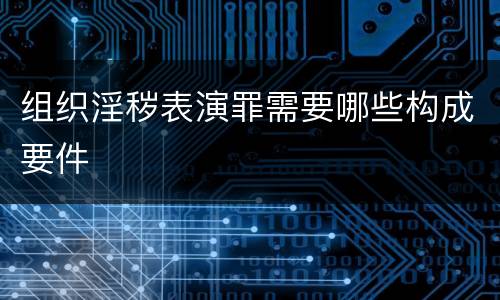 组织淫秽表演罪需要哪些构成要件