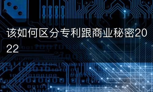 该如何区分专利跟商业秘密2022