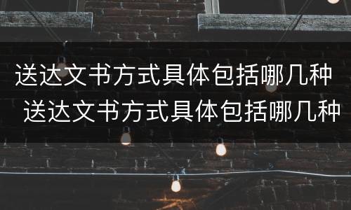 送达文书方式具体包括哪几种 送达文书方式具体包括哪几种类型