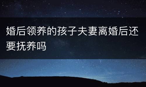 婚后领养的孩子夫妻离婚后还要抚养吗