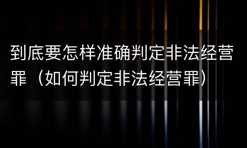 到底要怎样准确判定非法经营罪（如何判定非法经营罪）