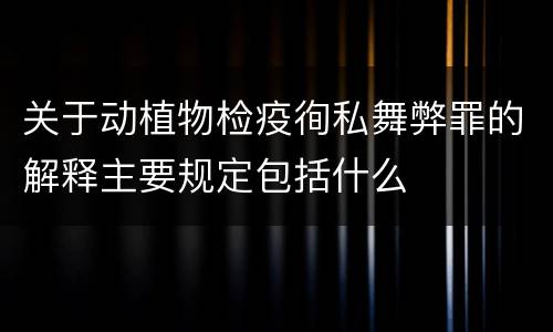 关于动植物检疫徇私舞弊罪的解释主要规定包括什么