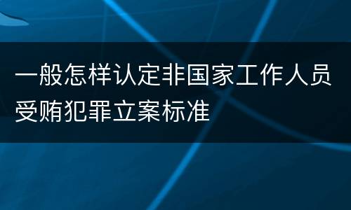 一般怎样认定非国家工作人员受贿犯罪立案标准