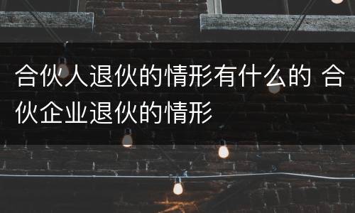 合伙人退伙的情形有什么的 合伙企业退伙的情形
