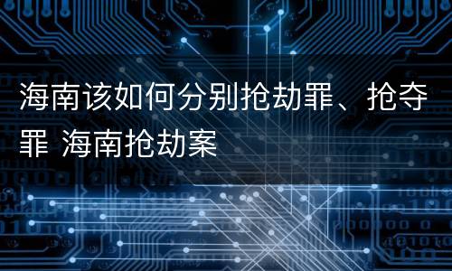 海南该如何分别抢劫罪、抢夺罪 海南抢劫案