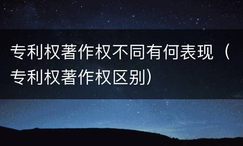 专利权著作权不同有何表现（专利权著作权区别）