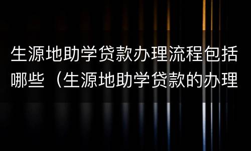生源地助学贷款办理流程包括哪些（生源地助学贷款的办理流程）