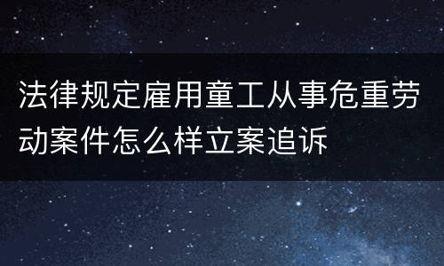 法律规定雇用童工从事危重劳动案件怎么样立案追诉