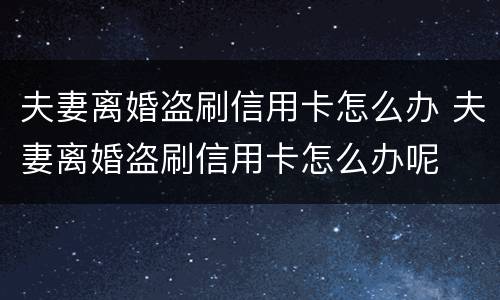 夫妻离婚盗刷信用卡怎么办 夫妻离婚盗刷信用卡怎么办呢