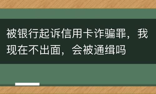 被银行起诉信用卡诈骗罪，我现在不出面，会被通缉吗