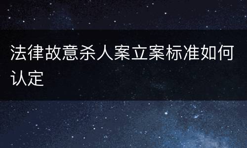 法律故意杀人案立案标准如何认定