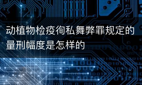 动植物检疫徇私舞弊罪规定的量刑幅度是怎样的