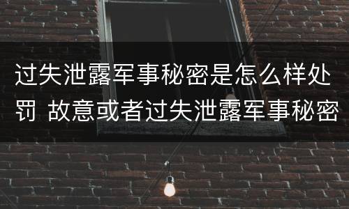 过失泄露军事秘密是怎么样处罚 故意或者过失泄露军事秘密,情节严重的