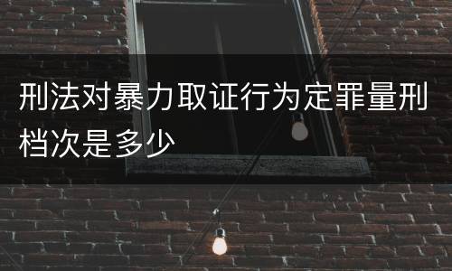 刑法对暴力取证行为定罪量刑档次是多少