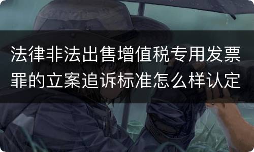 法律非法出售增值税专用发票罪的立案追诉标准怎么样认定