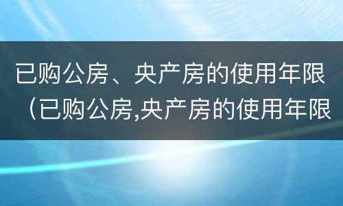 已购公房、央产房的使用年限（已购公房,央产房的使用年限是多少）