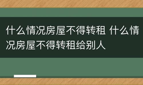什么情况房屋不得转租 什么情况房屋不得转租给别人