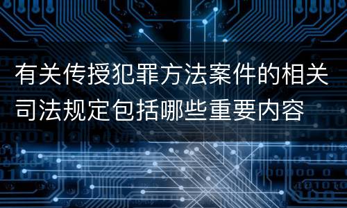 有关传授犯罪方法案件的相关司法规定包括哪些重要内容