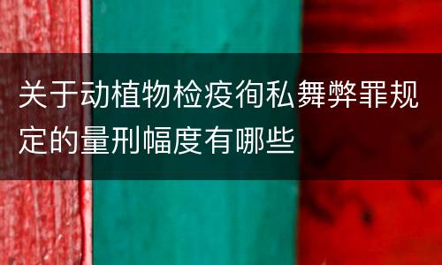 关于动植物检疫徇私舞弊罪规定的量刑幅度有哪些