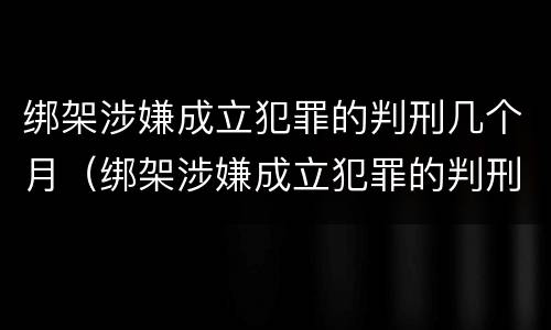 绑架涉嫌成立犯罪的判刑几个月（绑架涉嫌成立犯罪的判刑几个月了）