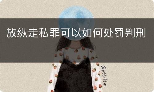 放纵走私罪可以如何处罚判刑