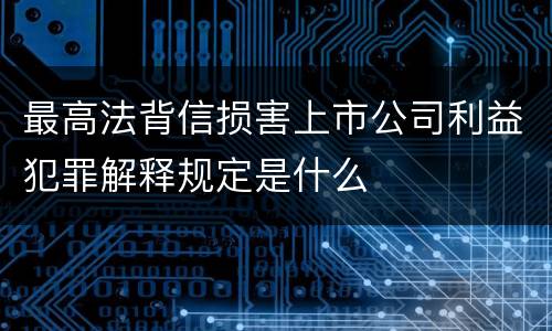 最高法背信损害上市公司利益犯罪解释规定是什么