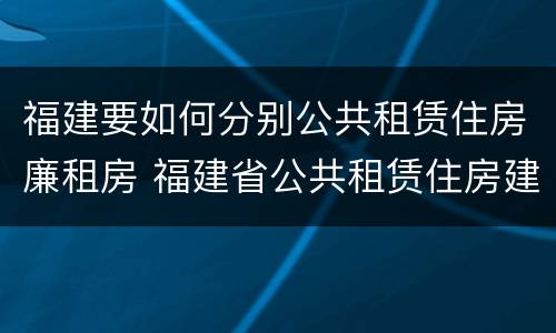 福建要如何分别公共租赁住房廉租房 福建省公共租赁住房建设导则