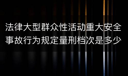 法律大型群众性活动重大安全事故行为规定量刑档次是多少