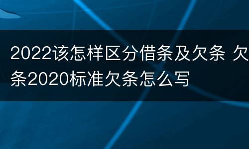 2022该怎样区分借条及欠条 欠条2020标准欠条怎么写