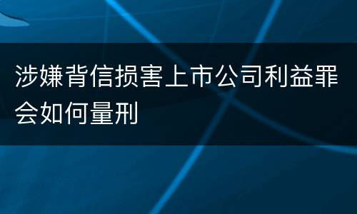 涉嫌背信损害上市公司利益罪会如何量刑