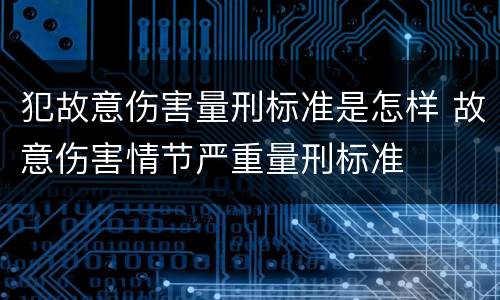 犯故意伤害量刑标准是怎样 故意伤害情节严重量刑标准