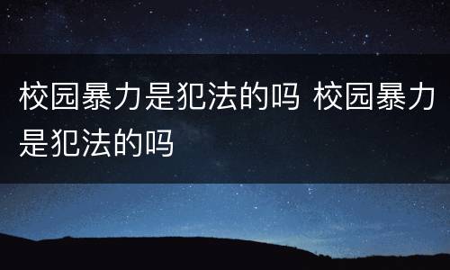 校园暴力是犯法的吗 校园暴力是犯法的吗