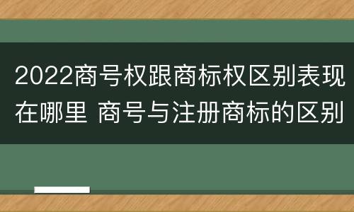 2022商号权跟商标权区别表现在哪里 商号与注册商标的区别