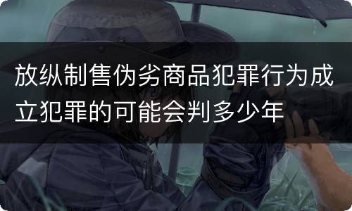放纵制售伪劣商品犯罪行为成立犯罪的可能会判多少年