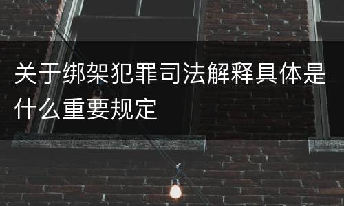 关于绑架犯罪司法解释具体是什么重要规定