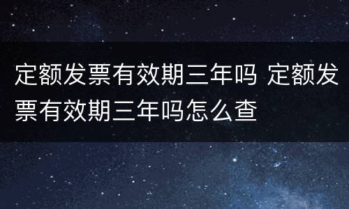 定额发票有效期三年吗 定额发票有效期三年吗怎么查