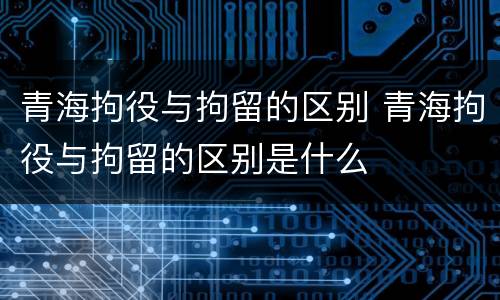青海拘役与拘留的区别 青海拘役与拘留的区别是什么