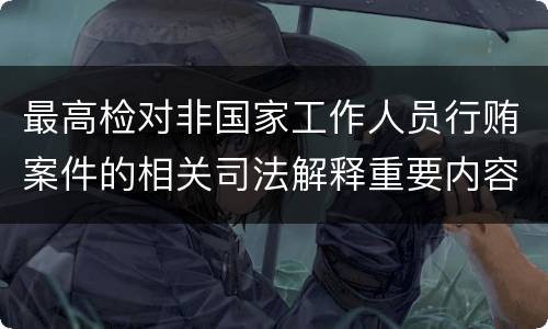 最高检对非国家工作人员行贿案件的相关司法解释重要内容都有哪些