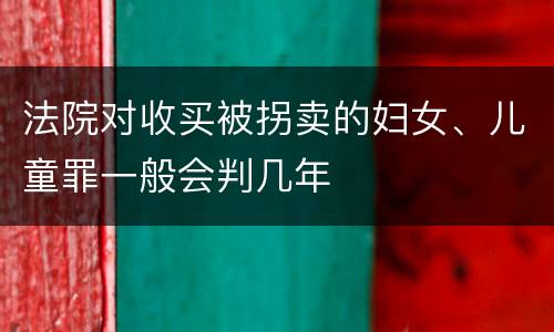 法院对收买被拐卖的妇女、儿童罪一般会判几年