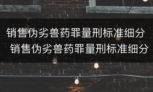 销售伪劣兽药罪量刑标准细分 销售伪劣兽药罪量刑标准细分