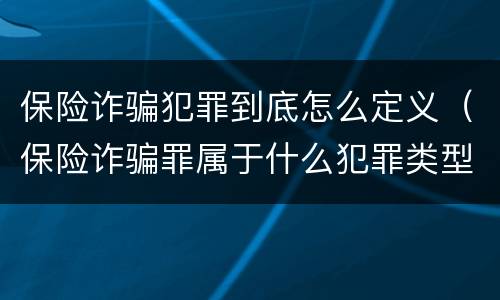 保险诈骗犯罪到底怎么定义（保险诈骗罪属于什么犯罪类型）