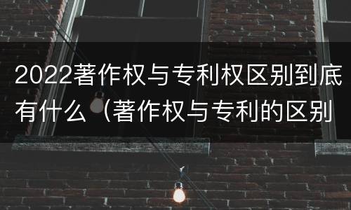 2022著作权与专利权区别到底有什么（著作权与专利的区别）